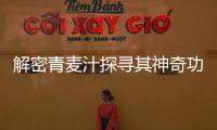 解密青麥汁探尋其神奇功效！
