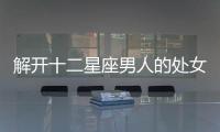 解開(kāi)十二星座男人的處女情結(jié)