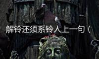 解鈴還須系鈴人上一句（解鈴還須系鈴人）