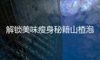 解鎖美味瘦身秘籍山楂泡茶，助你輕松擁有苗條好身材！