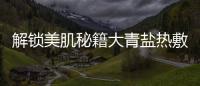 解鎖美肌秘籍大青鹽熱敷：讓你的肌膚煥發光彩！