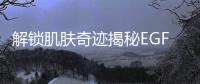 解鎖肌膚奇跡揭秘EGF原液的神奇功效！