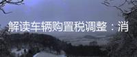 解讀車輛購置稅調整：消費者可獲利