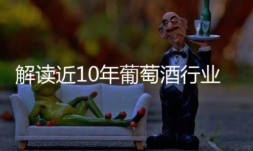 解讀近10年葡萄酒行業(yè)發(fā)展態(tài)勢