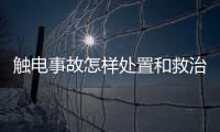 觸電事故怎樣處置和救治（觸電事故如何應(yīng)急處置）