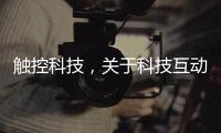 觸控科技，關(guān)于科技互動(dòng)觸摸軟件開發(fā)詳細(xì)情況