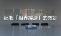 記取「租界經濟」的教訓｜天下雜誌