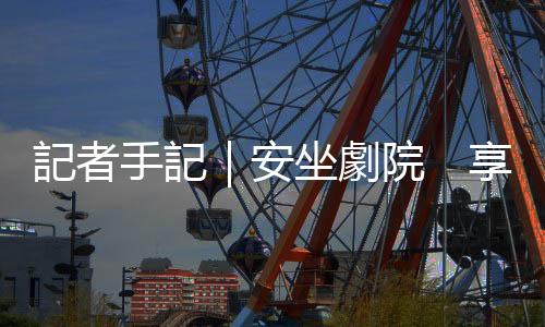 記者手記｜安坐劇院　享受「沉浸式」睇波體驗