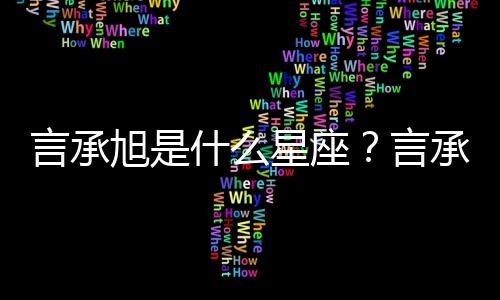 言承旭是什么星座？言承旭星座詳解
