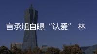 言承旭自曝“認愛” 林志玲尷尬回應：好像不是我