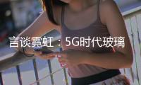 言談霓虹：5G時代玻璃如何變幻？且看“玻璃大王”手段