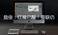 詹俊：紅魔已醒！曼聯仍需要穩定水準和減少失誤