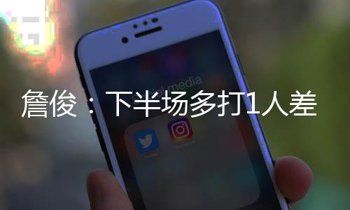 詹俊：下半場(chǎng)多打1人差點(diǎn)被絕殺，如今的切爾西真看不懂