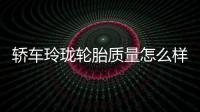 轎車玲瓏輪胎質(zhì)量怎么樣（玲瓏輪胎質(zhì)量怎么樣）