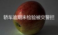 轎車逾期未檢驗被交警攔截   司機還是酒駕
