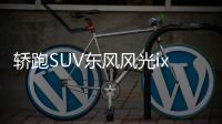 轎跑SUV東風風光ix5 360TGDI實車曝光