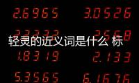 輕靈的近義詞是什么 標(biāo)準(zhǔn)答案（輕靈的近義詞）