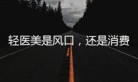 輕醫美是風口，還是消費趨勢？