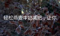 輕松燕麥牛奶減肥，讓你擁有健康美麗的身材