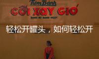 輕松開罐頭，如何輕松開罐頭瓶蓋