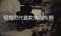 輕橙時代首款車內飾 將于4月15日發布