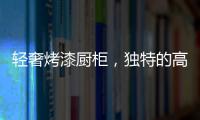輕奢烤漆廚柜，獨特的高級感!