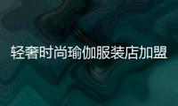 輕奢時尚瑜伽服裝店加盟,瑜伽服裝專賣店