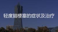 輕度腦梗塞的癥狀及治療能康復不（輕度腦梗塞的癥狀及治療）