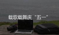 載歌載舞慶“五一”