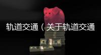 軌道交通（關于軌道交通的基本情況說明介紹）