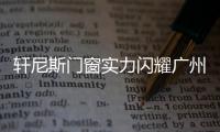 軒尼斯門窗實力閃耀廣州建博會！攜手“太空人”構筑理想人居