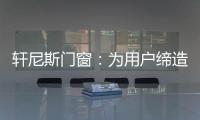軒尼斯門(mén)窗：為用戶(hù)締造綠色健康的家居空間