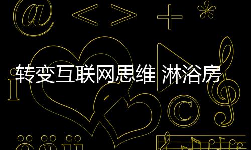 轉變互聯(lián)網(wǎng)思維 淋浴房企業(yè)將互聯(lián)網(wǎng)潛力用到極致