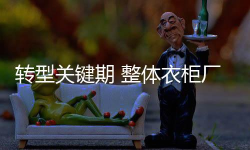 轉型關鍵期 整體衣柜廠商如何實現利益共羸