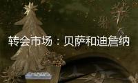 轉(zhuǎn)會(huì)市場(chǎng)：貝薩和迪詹納羅續(xù)約