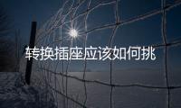 轉(zhuǎn)換插座應(yīng)該如何挑