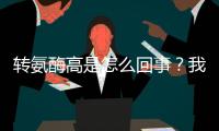 轉(zhuǎn)氨酶高是怎么回事？我們該怎么辦？