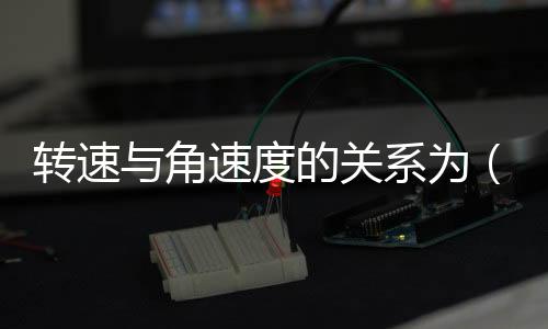 轉(zhuǎn)速與角速度的關(guān)系為（轉(zhuǎn)速與角速度的關(guān)系）