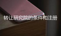 轉讓研究院的條件和注冊流程 山東區塊鏈研究院轉讓流程