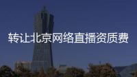 轉(zhuǎn)讓北京網(wǎng)絡(luò)直播資質(zhì)費(fèi)用低