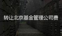 轉(zhuǎn)讓北京基金管理公司費用