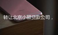 轉讓北京小額貸款公司，轉讓北京典當行