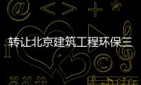 轉(zhuǎn)讓北京建筑工程環(huán)保三級資質(zhì)帶安許