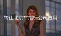 轉(zhuǎn)讓北京車指標(biāo)公司費(fèi)用