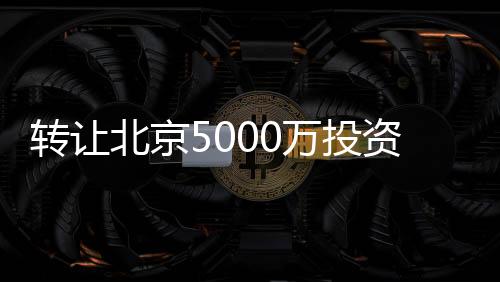 轉讓北京5000萬投資管理公司多少錢