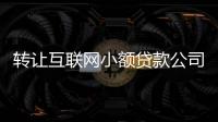 轉讓互聯網小額貸款公司資質有許可批復