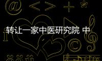 轉(zhuǎn)讓一家中醫(yī)研究院 中醫(yī)醫(yī)院整體轉(zhuǎn)讓