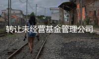 轉讓未經營基金管理公司