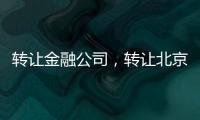 轉(zhuǎn)讓金融公司，轉(zhuǎn)讓北京金融公司