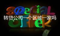 轉(zhuǎn)貸公司一個(gè)區(qū)域一家嗎 注冊轉(zhuǎn)貸公司